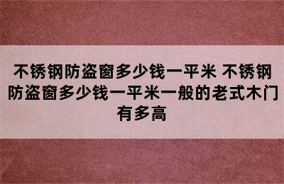 不锈钢防盗窗多少钱一平米 不锈钢防盗窗多少钱一平米一般的老式木门有多高